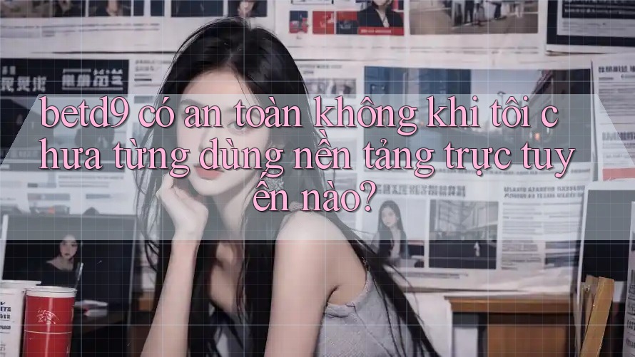 betd9 có an toàn không khi tôi chưa từng dùng nền tảng trực tuyến nào? betd9 có an toàn không khi tôi chưa từng dùng nền tảng trực tuyến nào?