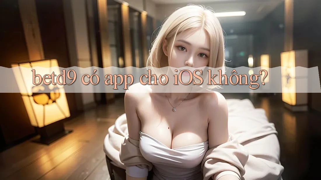 betd9 có app cho iOS không? betd9 có app cho iOS không?