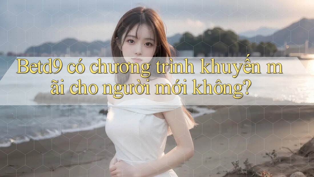 Betd9 có chương trình khuyến mãi cho người mới không? Betd9 có chương trình khuyến mãi cho người mới không?