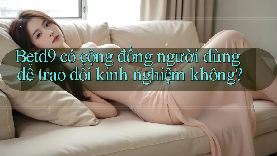 Betd9 có cộng đồng người dùng để trao đổi kinh nghiệm không? Betd9 có cộng đồng người dùng để trao đổi kinh nghiệm không?