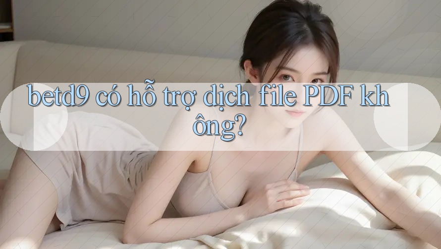 betd9 có hỗ trợ dịch file PDF không? betd9 có hỗ trợ dịch file PDF không?