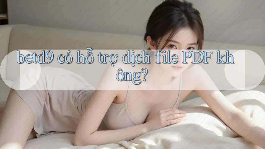 betd9 có hỗ trợ dịch file PDF không? betd9 có hỗ trợ dịch file PDF không?