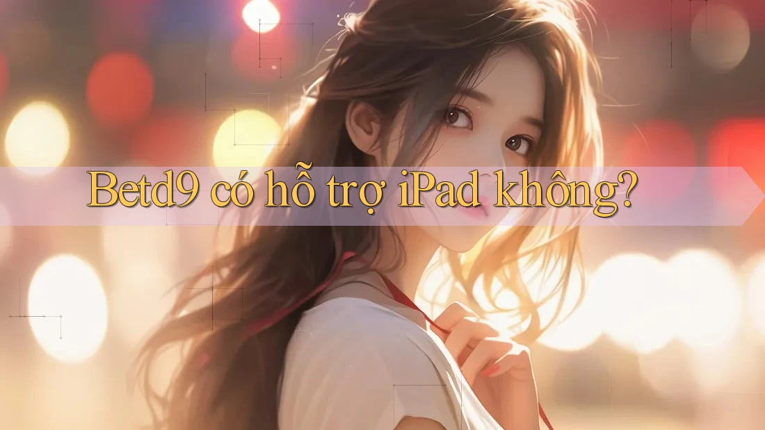 Betd9 có hỗ trợ iPad không? Betd9 có hỗ trợ iPad không?
