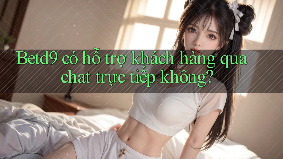 Betd9 có hỗ trợ khách hàng qua chat trực tiếp không? Betd9 có hỗ trợ khách hàng qua chat trực tiếp không?