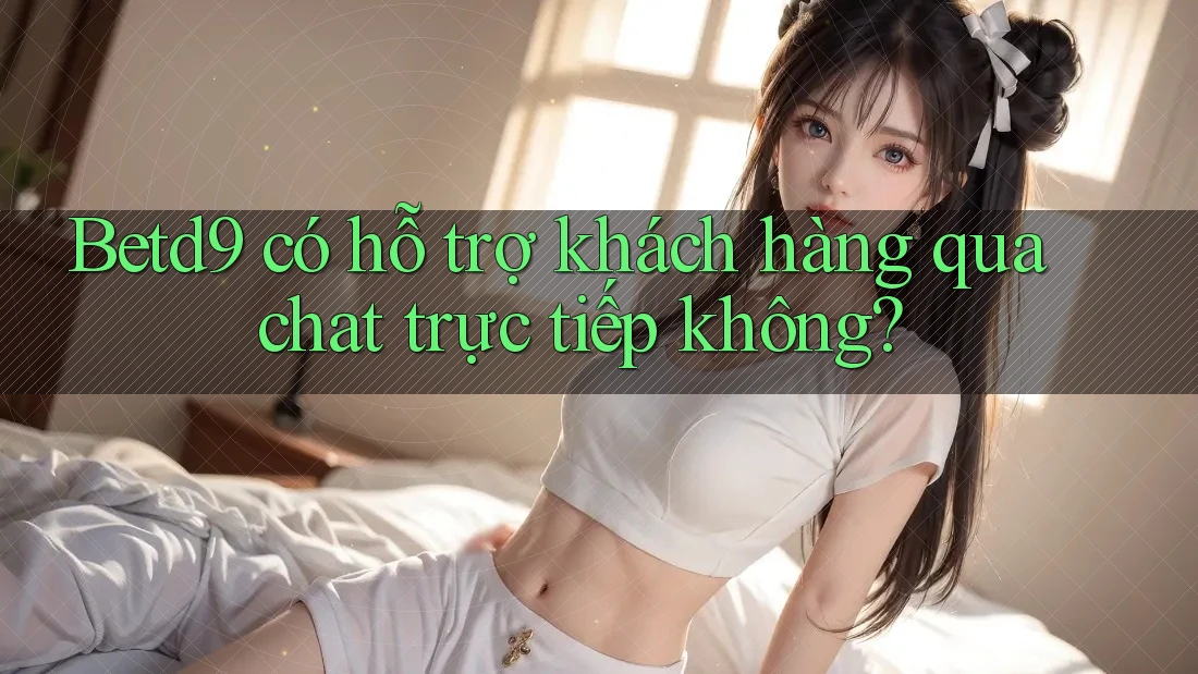 Betd9 có hỗ trợ khách hàng qua chat trực tiếp không? Betd9 có hỗ trợ khách hàng qua chat trực tiếp không?