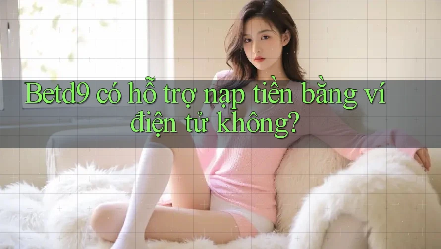 Betd9 có hỗ trợ nạp tiền bằng ví điện tử không? Betd9 có hỗ trợ nạp tiền bằng ví điện tử không?