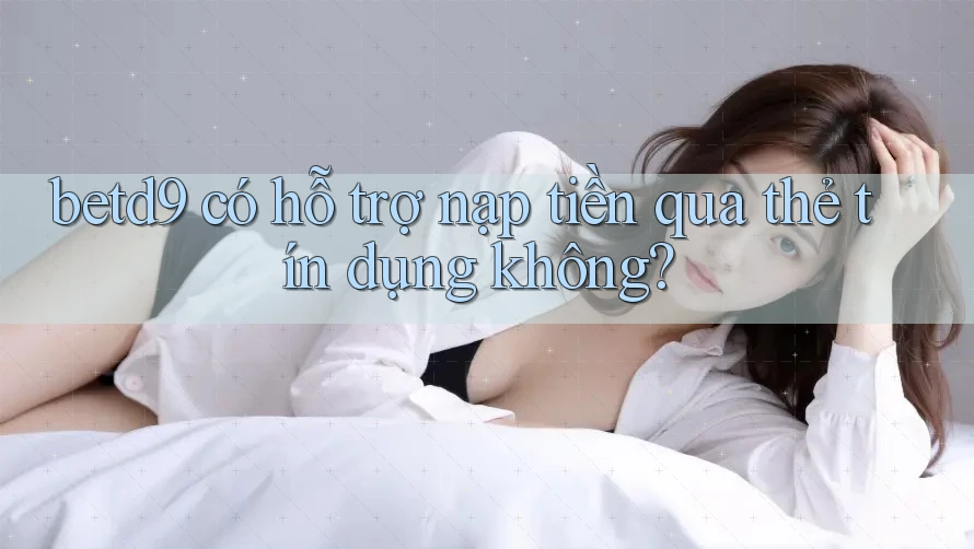 betd9 có hỗ trợ nạp tiền qua thẻ tín dụng không? betd9 có hỗ trợ nạp tiền qua thẻ tín dụng không?