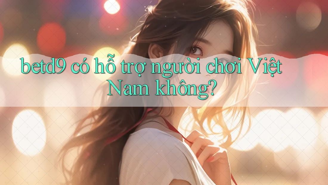 betd9 có hỗ trợ người chơi Việt Nam không? betd9 có hỗ trợ người chơi Việt Nam không?