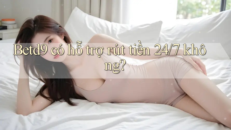 Betd9 có hỗ trợ rút tiền 24/7 không? Betd9 có hỗ trợ rút tiền 24/7 không?