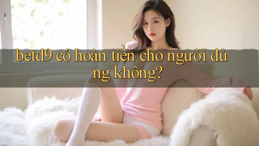 betd9 có hoàn tiền cho người dùng không?