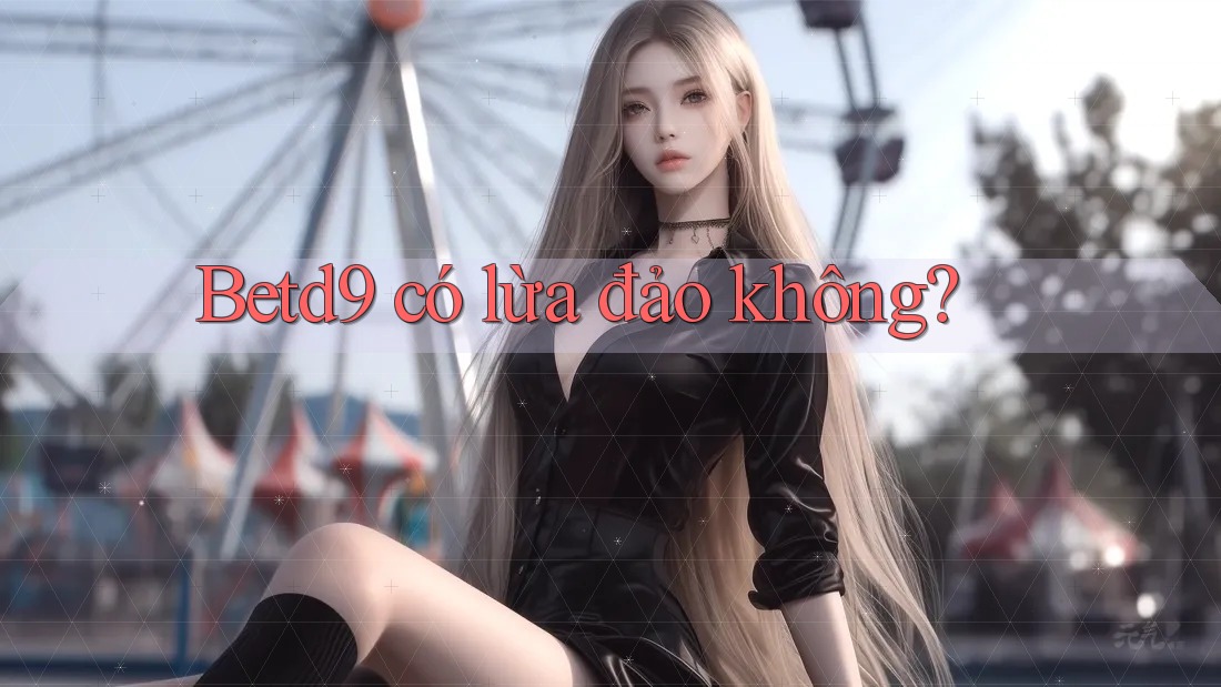 Betd9 có lừa đảo không? Betd9 có lừa đảo không?