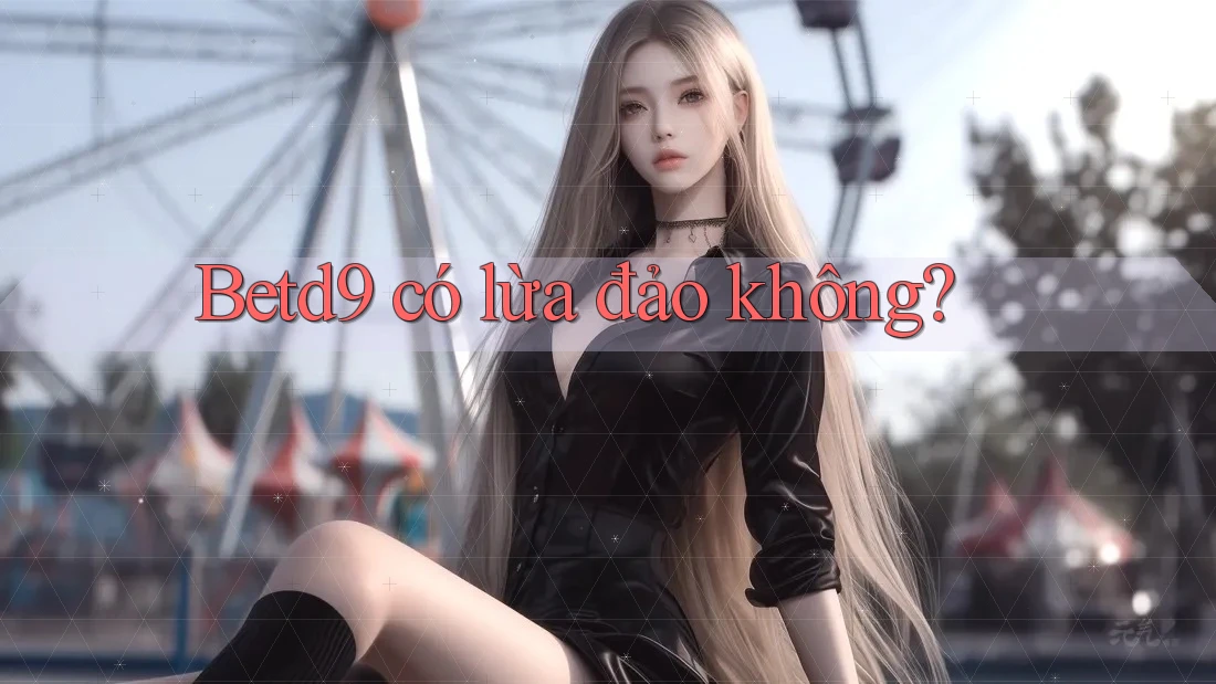 Betd9 có lừa đảo không? Betd9 có lừa đảo không?