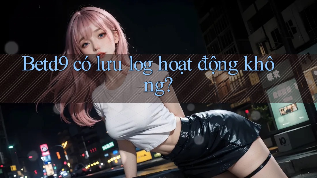 Betd9 có lưu log hoạt động không?