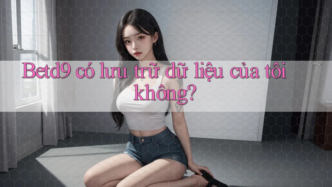 Betd9 có lưu trữ dữ liệu của tôi không? Betd9 có lưu trữ dữ liệu của tôi không?