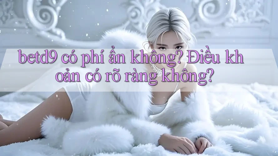 betd9 có phí ẩn không? Điều khoản có rõ ràng không?