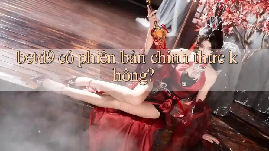 betd9 có phiên bản chính thức không? betd9 có phiên bản chính thức không?