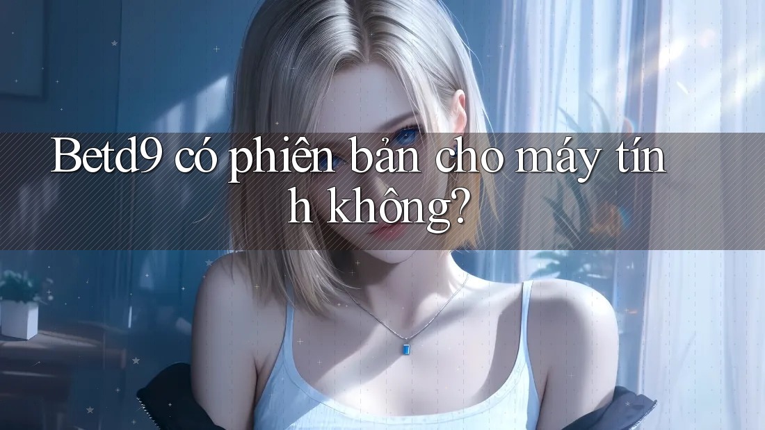 Betd9 có phiên bản cho máy tính không? Betd9 có phiên bản cho máy tính không?