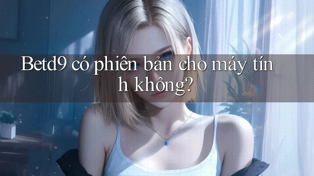 Betd9 có phiên bản cho máy tính không? Betd9 có phiên bản cho máy tính không?