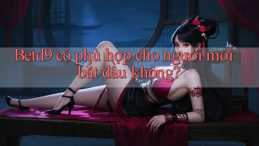 Betd9 có phù hợp cho người mới bắt đầu không? Betd9 có phù hợp cho người mới bắt đầu không?