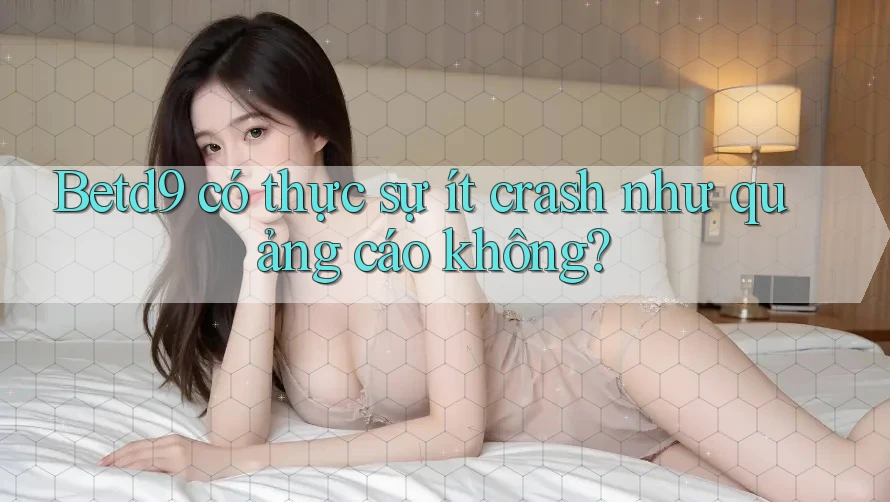 Betd9 có thực sự ít crash như quảng cáo không? Betd9 có thực sự ít crash như quảng cáo không?