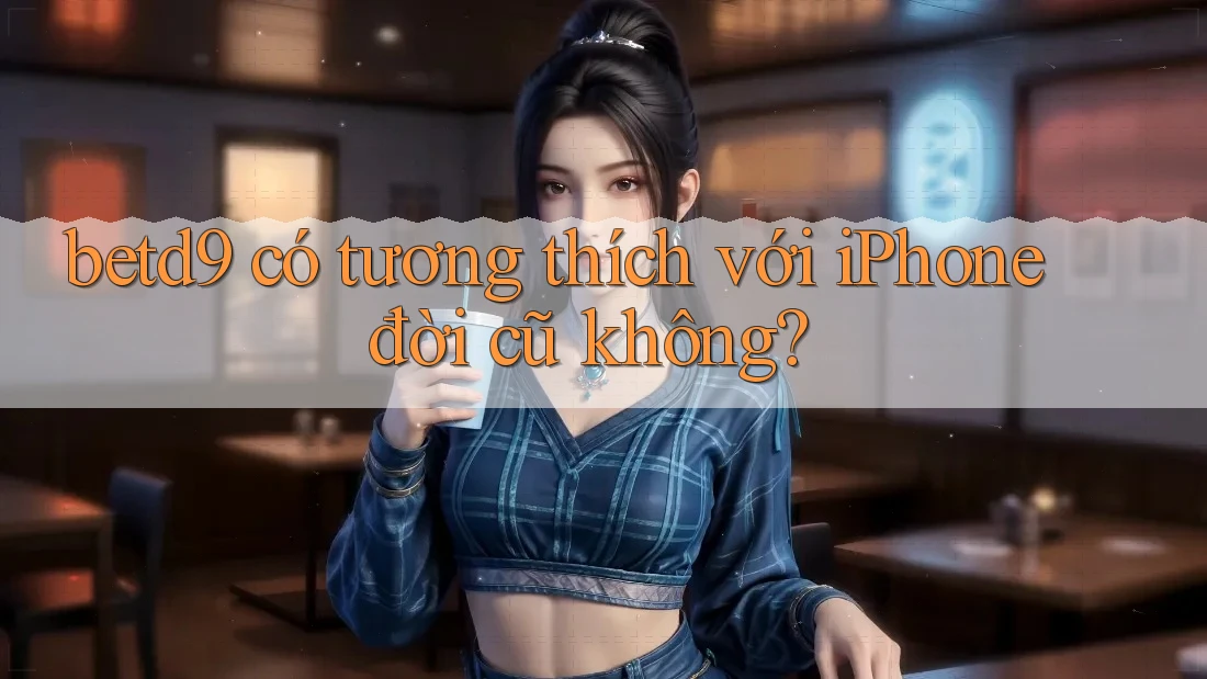 betd9 có tương thích với iPhone đời cũ không? betd9 có tương thích với iPhone đời cũ không?