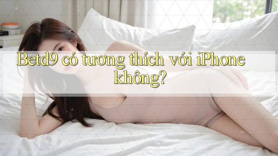 Betd9 có tương thích với iPhone không? Betd9 có tương thích với iPhone không?
