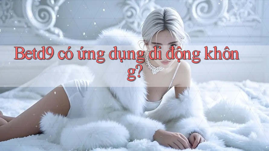Betd9 có ứng dụng di động không? Betd9 có ứng dụng di động không?