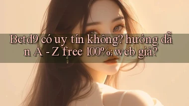 Betd9 có uy tín không hướng dẫn A   Z free 100% web giả