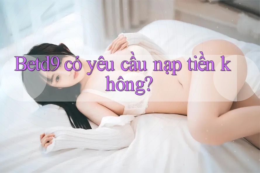Betd9 có yêu cầu nạp tiền không? Betd9 có yêu cầu nạp tiền không?