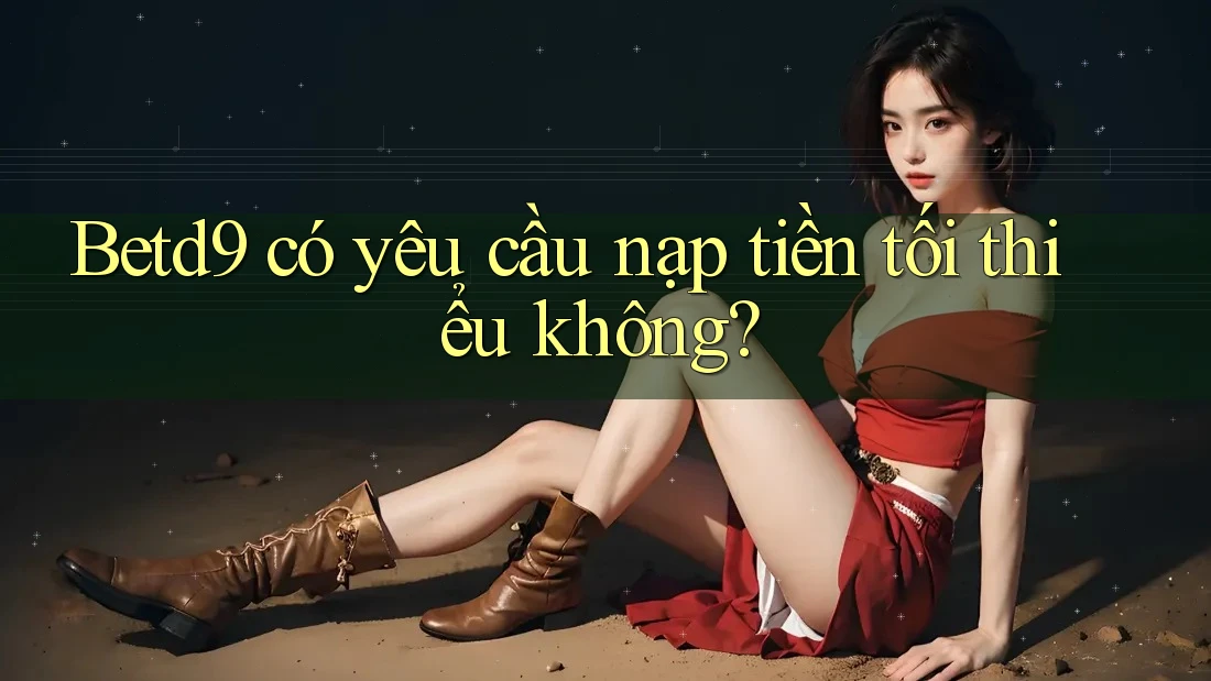 Betd9 có yêu cầu nạp tiền tối thiểu không? Betd9 có yêu cầu nạp tiền tối thiểu không?
