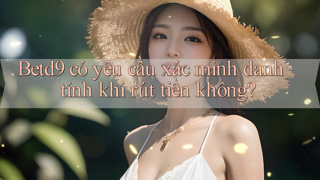 Betd9 có yêu cầu xác minh danh tính khi rút tiền không? Betd9 có yêu cầu xác minh danh tính khi rút tiền không?