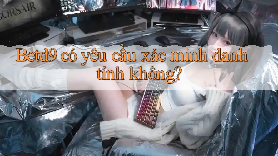 Betd9 có yêu cầu xác minh danh tính không? Betd9 có yêu cầu xác minh danh tính không?