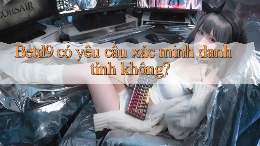 betd9 có yêu cầu xác minh danh tính không? betd9 có yêu cầu xác minh danh tính không?