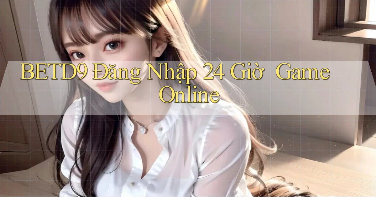 betd9   Đăng Nhập 24 Giờ ｜ Game Online