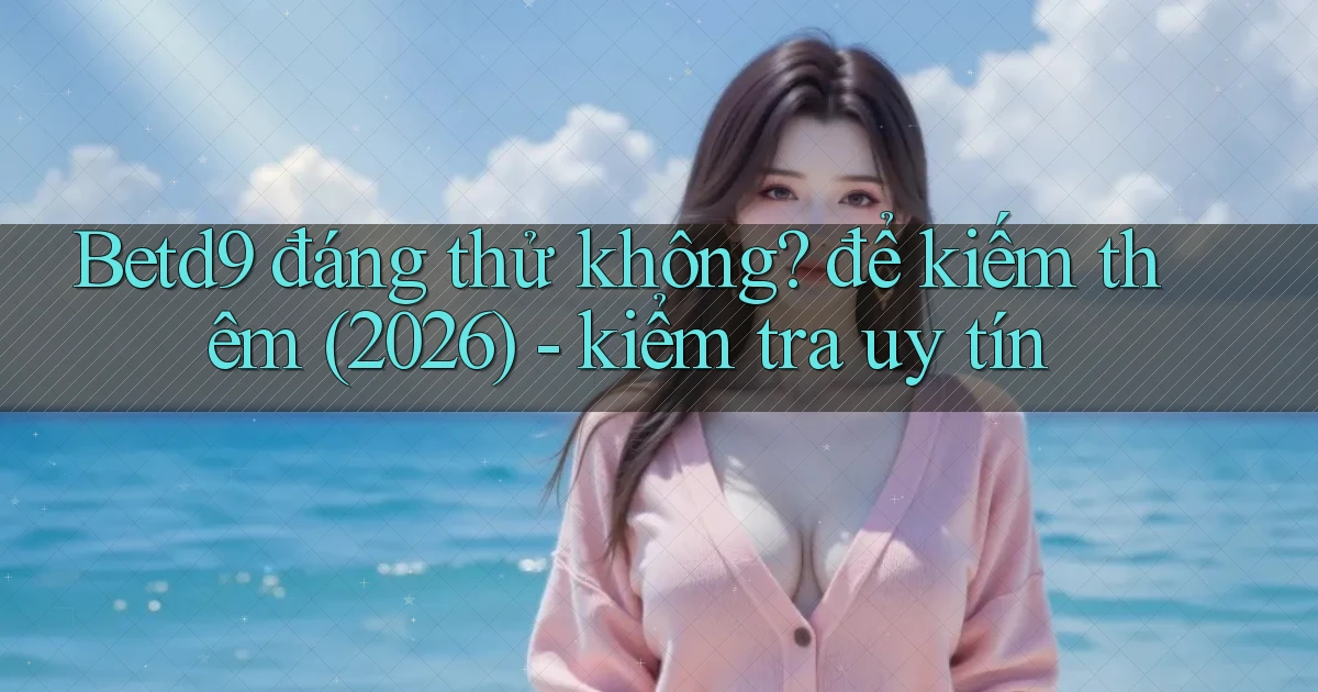 Betd9 đáng thử không để kiếm thêm (2026)   kiểm tra uy tín