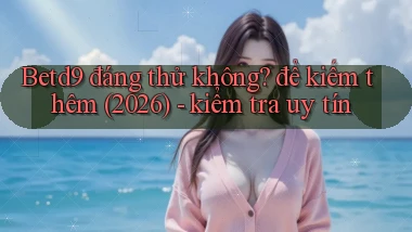 Betd9 đáng thử không để kiếm thêm (2026)   kiểm tra uy tín