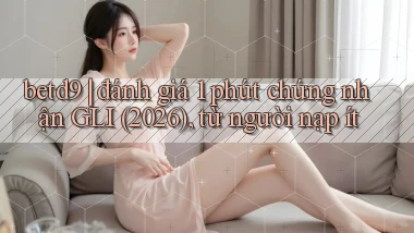 betd9 đánh giá 1 phút chứng nhận GLI (2026), từ người nạp ít