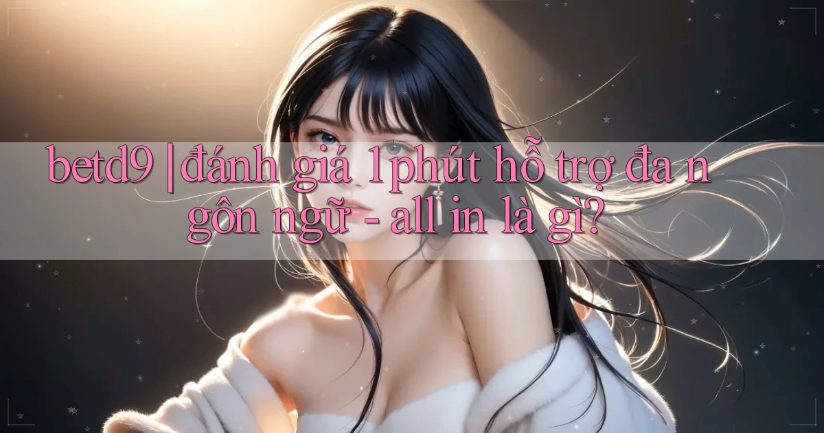 betd9 đánh giá 1 phút hỗ trợ đa ngôn ngữ   all in là gì