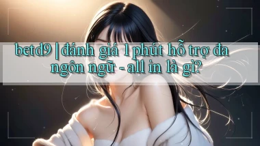 betd9 đánh giá 1 phút hỗ trợ đa ngôn ngữ   all in là gì