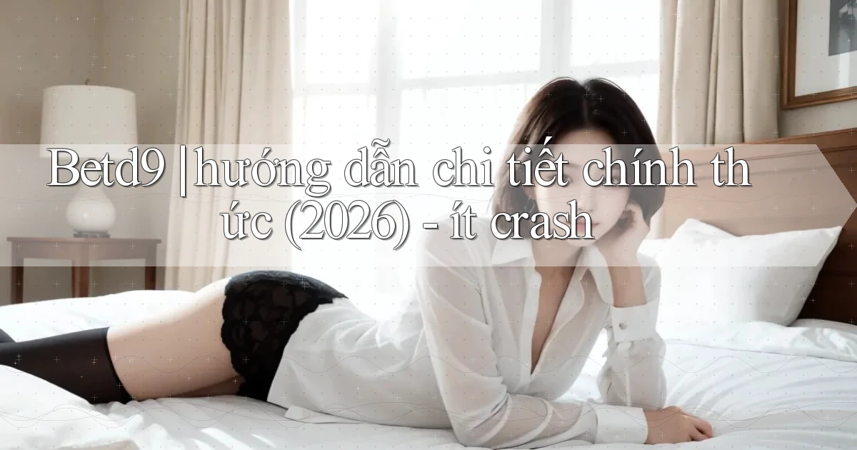 Betd9 hướng dẫn chi tiết chính thức (2026)   ít crash