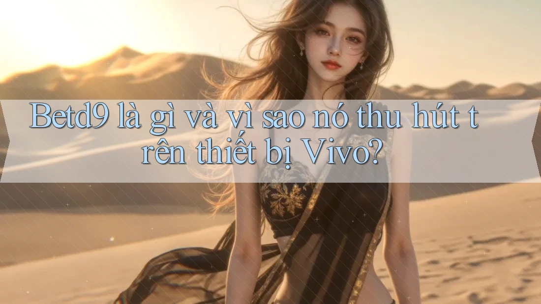 Betd9 là gì và vì sao nó thu hút trên thiết bị Vivo? Betd9 là gì và vì sao nó thu hút trên thiết bị Vivo?