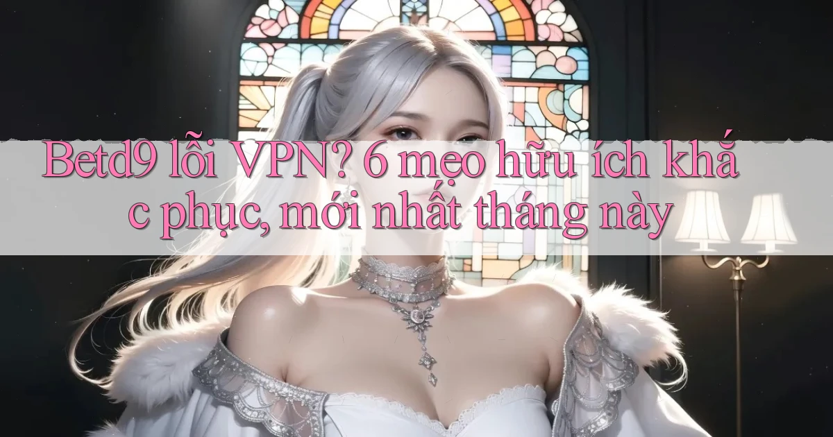 Betd9 lỗi VPN 6 mẹo hữu ích khắc phục, mới nhất tháng này