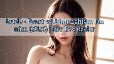 betd9   React và kinh nghiệm lâu năm (2026) thử live dealer