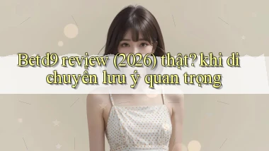 Betd9 review (2026) thật khi di chuyển lưu ý quan trọng