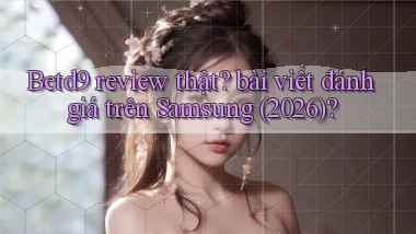 Betd9 review thật bài viết đánh giá trên Samsung (2026)