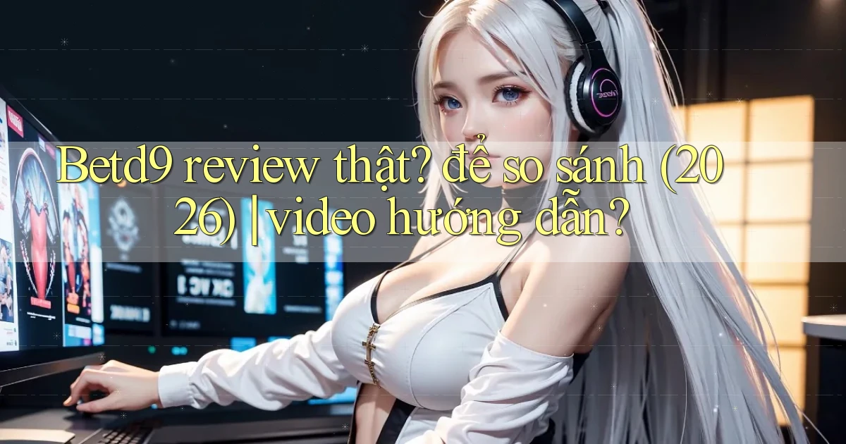 Betd9 review thật để so sánh (2026) video hướng dẫn