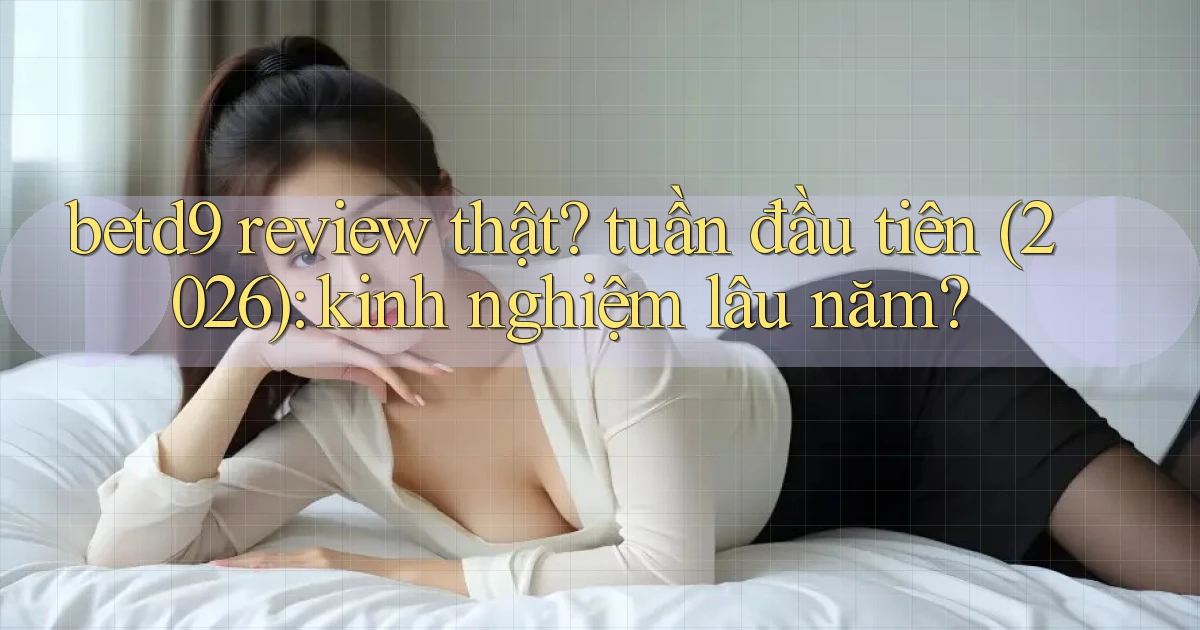 betd9 review thật tuần đầu tiên (2026) kinh nghiệm lâu năm