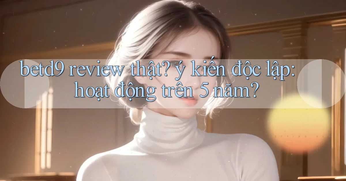 betd9 review thật ý kiến độc lập hoạt động trên 5 năm