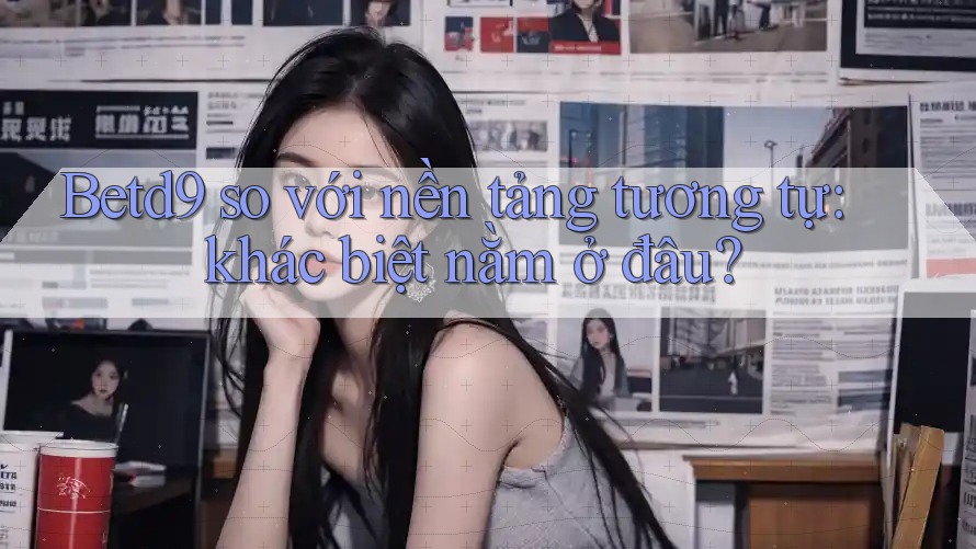 Betd9 so với nền tảng tương tự: khác biệt nằm ở đâu? Betd9 so với nền tảng tương tự: khác biệt nằm ở đâu?