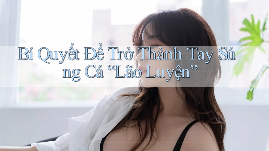 Bí Quyết Để Trở Thành Tay Súng Cá “Lão Luyện” Bí Quyết Để Trở Thành Tay Súng Cá “Lão Luyện”